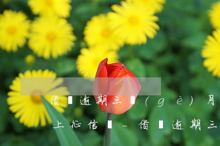 借唄逾期三個(gè)月還清會(huì)上征信嗎-借唄逾期三個(gè)月還清會(huì)上征信嗎知乎
