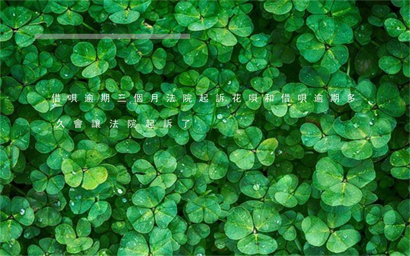 借唄逾期三個月法院起訴(花唄和借唄逾期多久會讓法院起訴了)