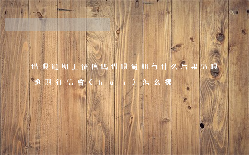 借唄逾期上征信嗎?借唄逾期有什么后果（借唄逾期征信會(huì)怎么樣）