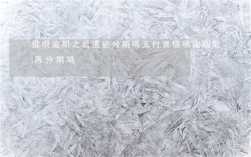 借唄逾期之后還能分期嗎（支付寶借唄逾期能再分期嗎）