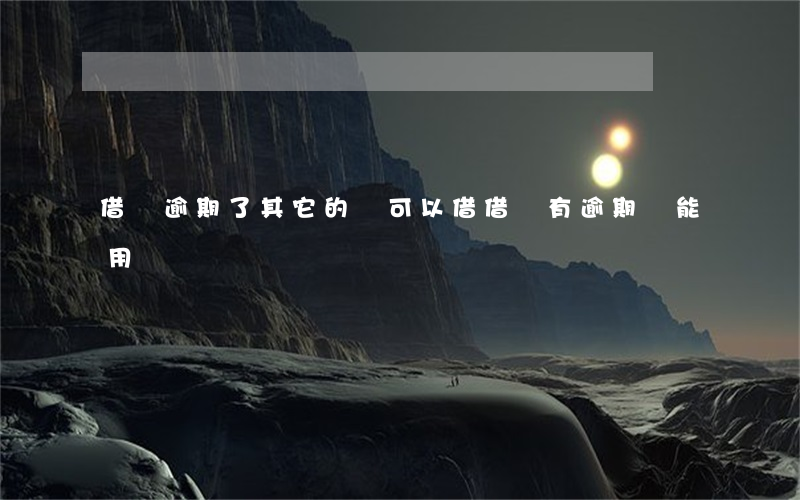 借唄逾期了,其它的還可以借（借唄有逾期還能用嗎）