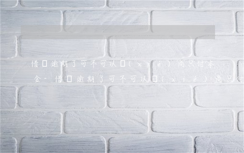 借唄逾期了可不可以協(xié)商只付本金-借唄逾期了可不可以協(xié)商只付本金呢
