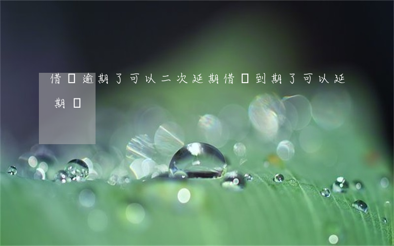 借唄逾期了可以二次延期(借唄到期了可以延期嗎)