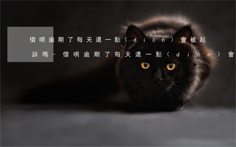借唄逾期了每天還一點(diǎn)會被起訴嗎-借唄逾期了每天還一點(diǎn)會被起訴嗎?