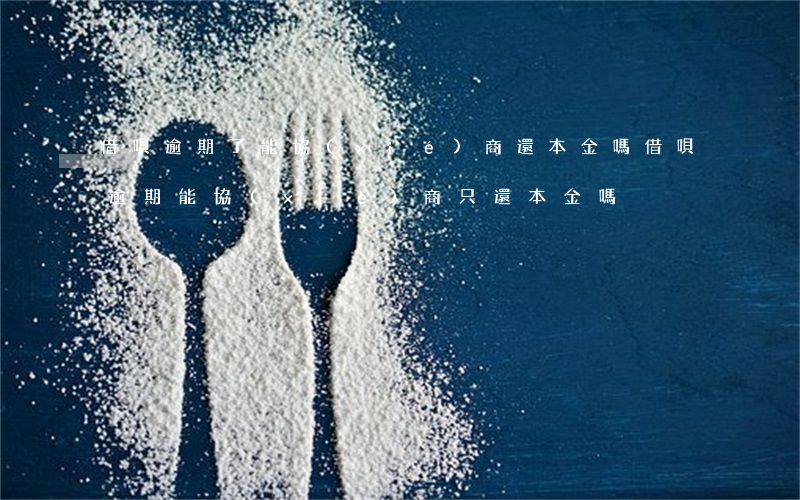 借唄逾期了能協(xié)商還本金嗎(借唄逾期能協(xié)商只還本金嗎)
