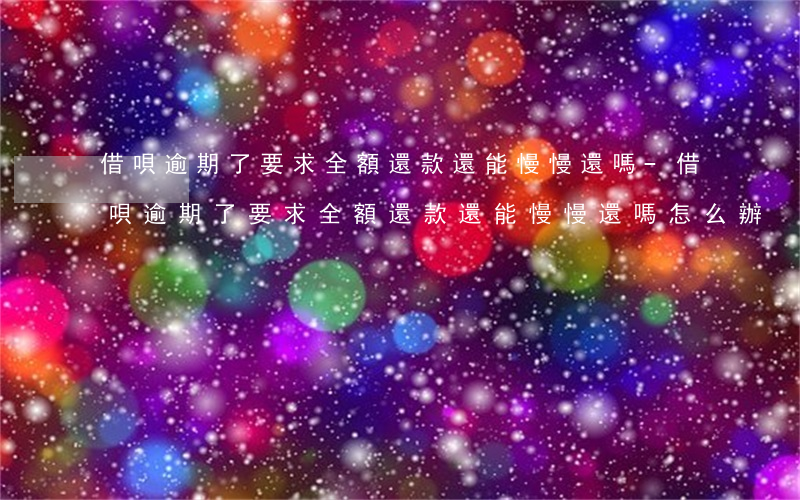 借唄逾期了要求全額還款還能慢慢還嗎-借唄逾期了要求全額還款還能慢慢還嗎怎么辦