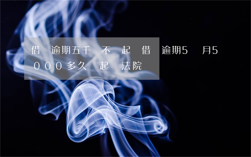 借唄逾期五千會不會起訴(借唄逾期5個月5000多久會起訴法院)