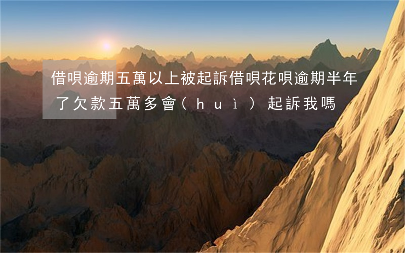 借唄逾期五萬以上被起訴(借唄花唄逾期半年了,欠款五萬多會(huì)起訴我嗎)