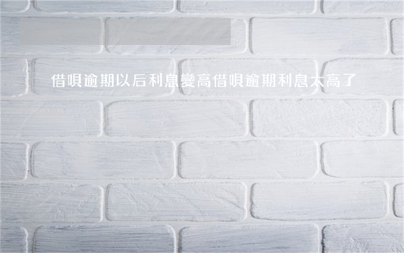 借唄逾期以后利息變高(借唄逾期利息太高了)