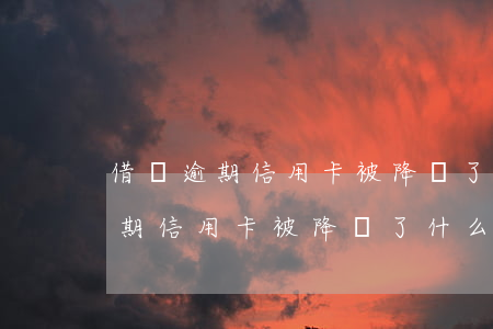 借唄逾期信用卡被降額了什么情況-借唄逾期信用卡被降額了什么情況啊