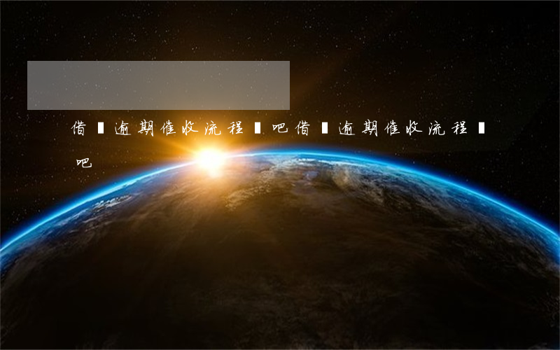 借唄逾期催收流程貼吧(借唄逾期催收流程貼吧)