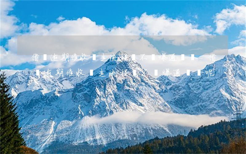 借唄逾期催收說走流程會不會爆通訊錄-借唄逾期催收說走流程會不會爆通訊錄呢