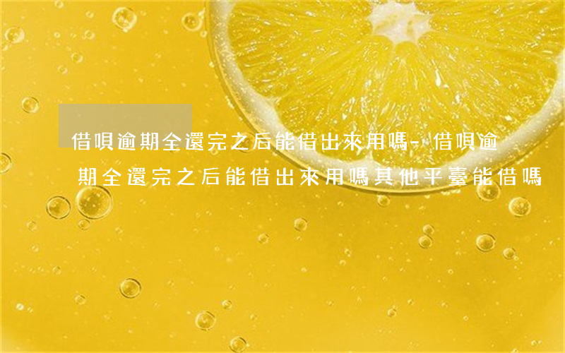 借唄逾期全還完之后能借出來用嗎-借唄逾期全還完之后能借出來用嗎,其他平臺能借嗎