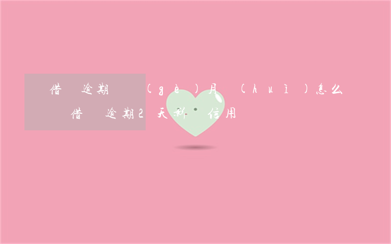 借唄逾期兩個(gè)月會(huì)怎么樣(借唄逾期2天影響信用嗎)