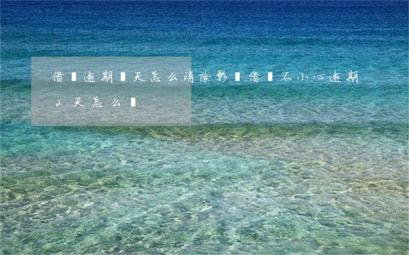 借唄逾期兩天怎么消除影響(借唄不小心逾期2天怎么辦)