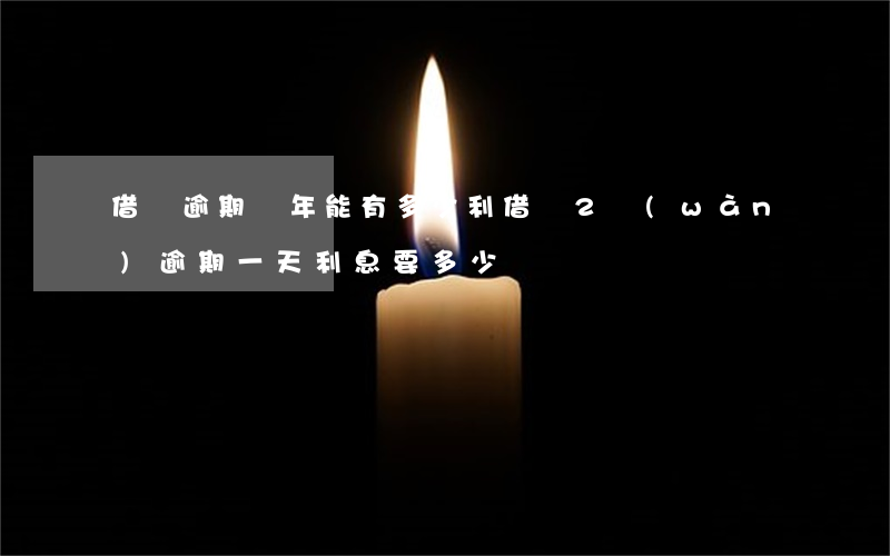 借唄逾期兩年能有多少利(借唄2萬(wàn)逾期一天利息要多少)