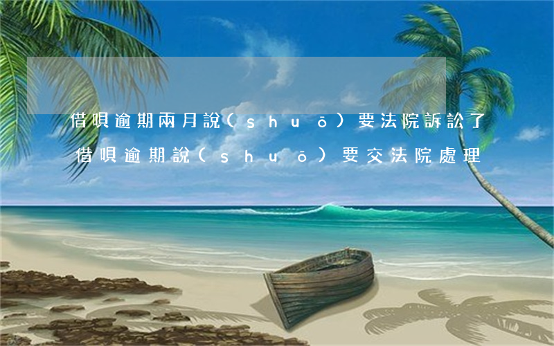 借唄逾期兩月說(shuō)要法院訴訟了(借唄逾期說(shuō)要交法院處理)
