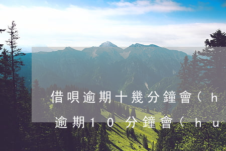 借唄逾期十幾分鐘會(huì)怎么樣(借唄逾期10分鐘會(huì)怎么樣)