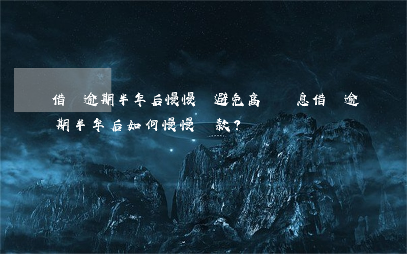 借唄逾期半年后慢慢還，避免高額罰息，借唄逾期半年后如何慢慢還款？
