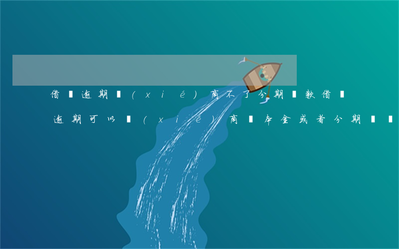借唄逾期協(xié)商不了分期還款 借唄逾期可以協(xié)商還本金或者分期還嗎