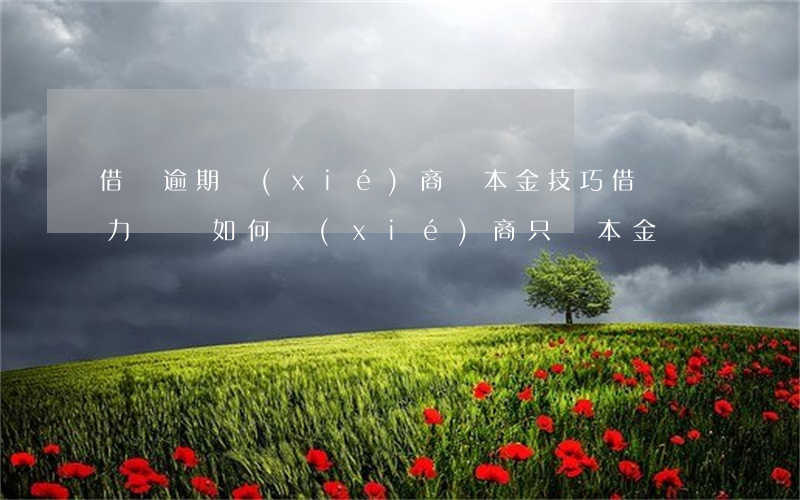 借唄逾期協(xié)商還本金技巧(借唄無力償還如何協(xié)商只還本金)