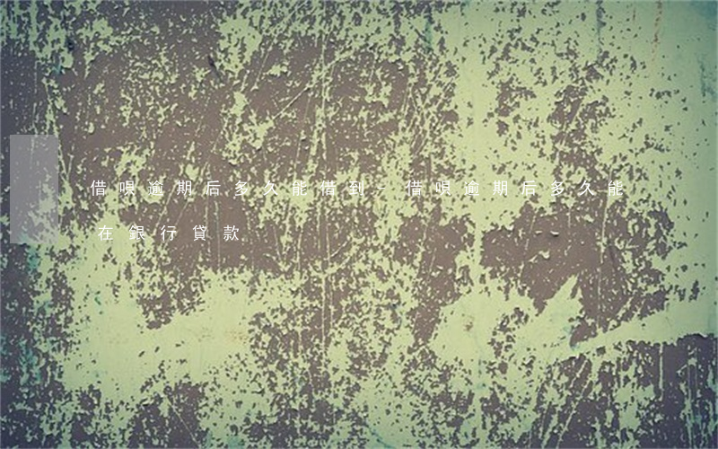借唄逾期后多久能借到-借唄逾期后多久能在銀行貸款