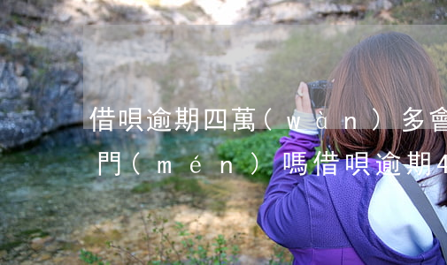 借唄逾期四萬(wàn)多會(huì)上門(mén)嗎(借唄逾期4w多久會(huì)起訴)