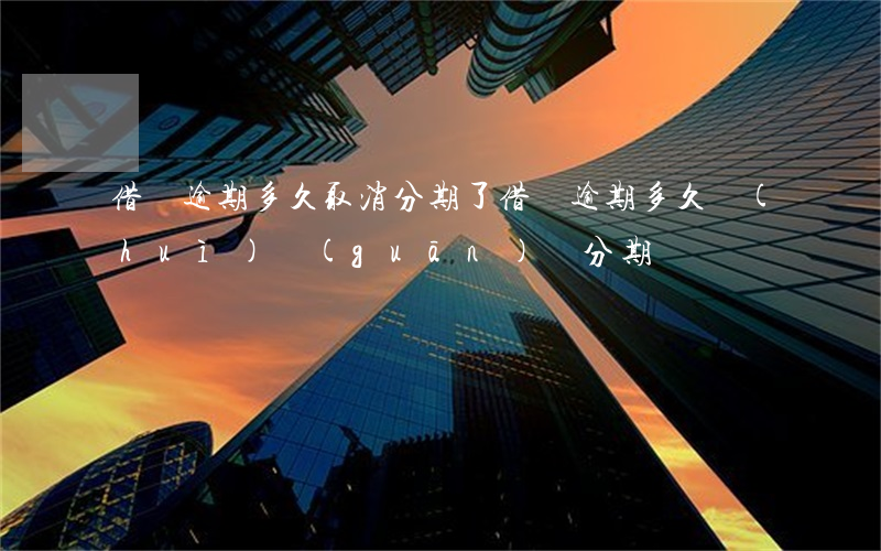 借唄逾期多久取消分期了(借唄逾期多久會(huì)關(guān)閉分期)