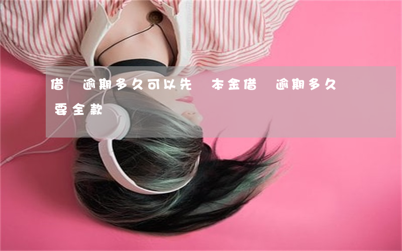 借唄逾期多久可以先還本金(借唄逾期多久會要全款還)