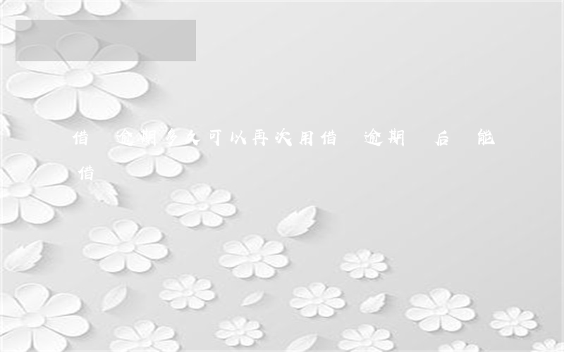 借唄逾期多久可以再次用(借唄逾期過后還能借嗎)