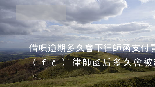 借唄逾期多久會下律師函(支付寶借唄逾期發(fā)律師函后多久會被起訴)