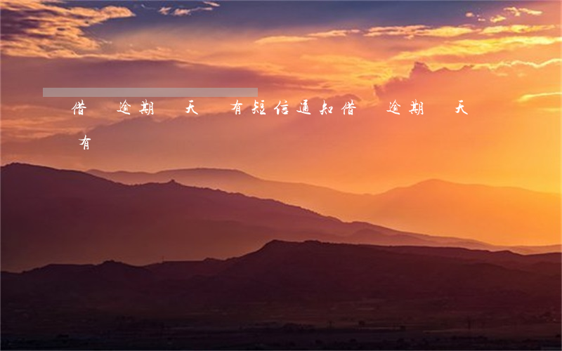 借唄逾期幾天會有短信通知(借唄逾期幾天會有電話)