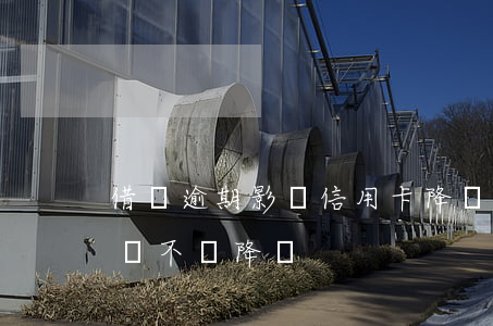 借唄逾期影響信用卡降額(借唄逾期了信用卡會不會降額)