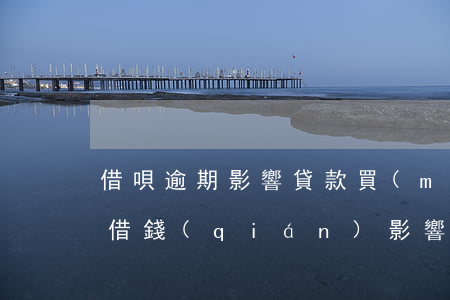借唄逾期影響貸款買(mǎi)車嗎(在借唄借錢(qián)影響貸款買(mǎi)車嗎?)
