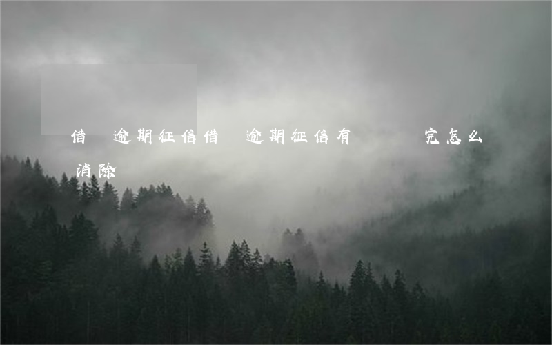 借唄逾期征信(借唄逾期征信有記錄,還完怎么消除記錄)