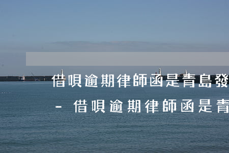 借唄逾期律師函是青島發(fā)過來的嗎-借唄逾期律師函是青島發(fā)過來的嗎是真的嗎