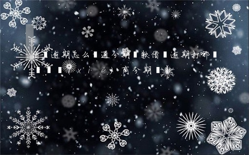 借唄逾期怎么溝通分期還款(借唄逾期打哪個電話協(xié)商分期還款)