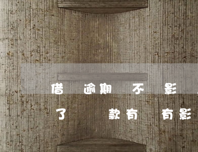 借唄逾期會不會影響上班(借唄逾期過但是還了對貸款有沒有影響)