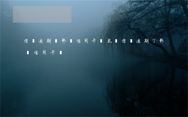 借唄逾期會影響信用卡嗎?（花唄借唄逾期了影響信用卡嗎）