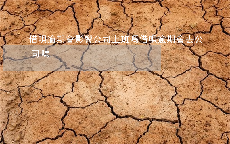 借唄逾期會影響公司上班嗎(借唄逾期會去公司嗎)