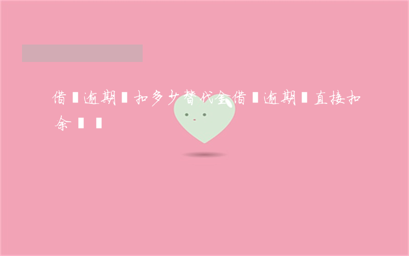 借唄逾期會扣多少替代金(借唄逾期會直接扣余額嗎)