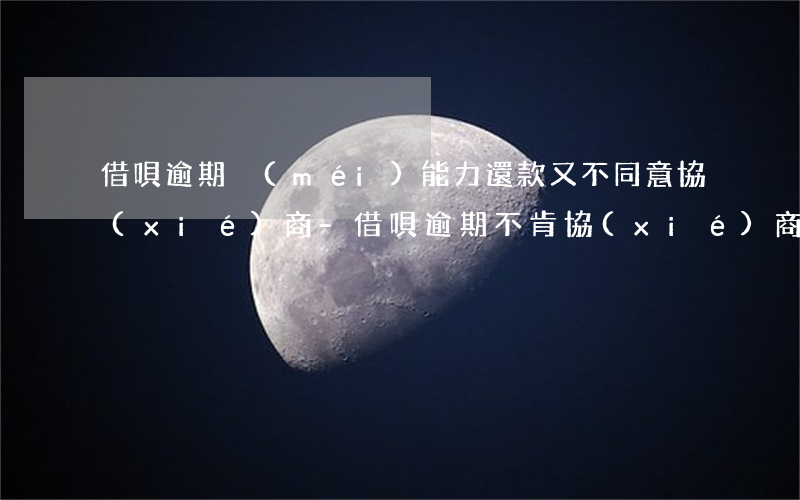 借唄逾期沒(méi)能力還款又不同意協(xié)商-借唄逾期不肯協(xié)商咋辦