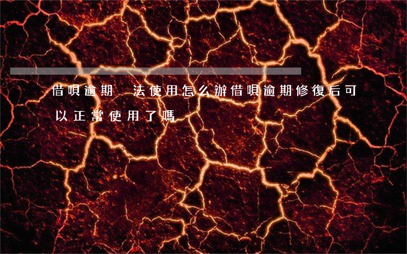 借唄逾期沒法使用怎么辦(借唄逾期修復后可以正常使用了嗎?)