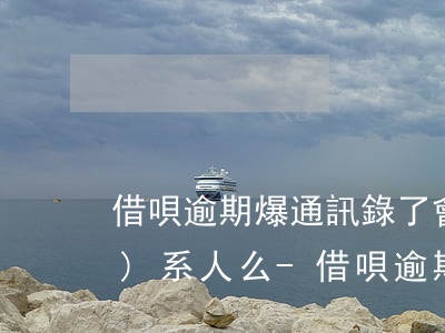 借唄逾期爆通訊錄了會天天打聯(lián)系人么?-借唄逾期爆通訊錄了會天天打聯(lián)系人么嗎