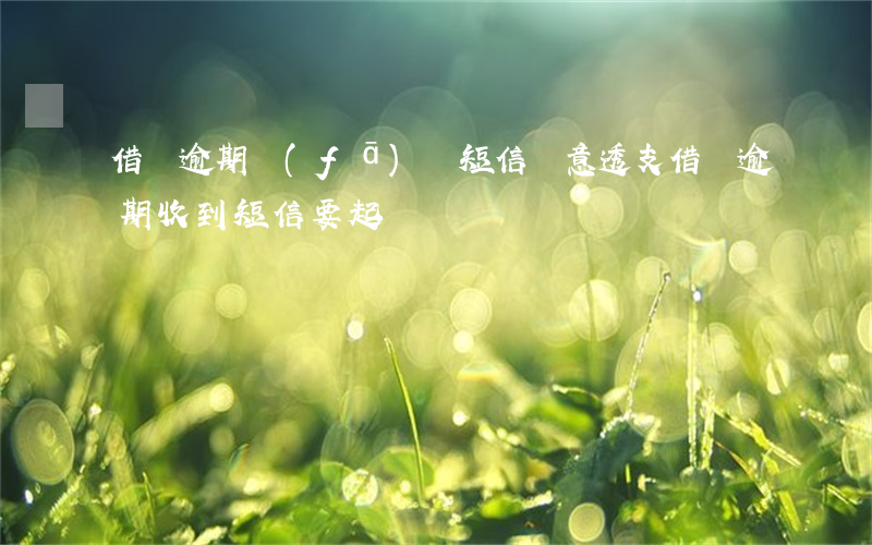 借唄逾期發(fā)來短信惡意透支(借唄逾期收到短信要起訴)