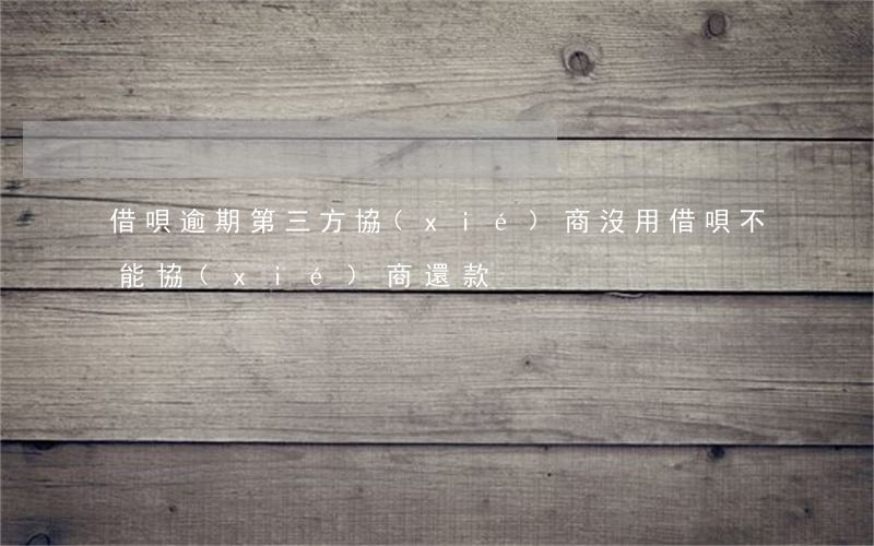 借唄逾期第三方協(xié)商沒用(借唄不能協(xié)商還款)
