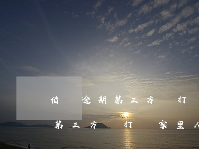 借唄逾期第三方會打給家里人嗎-借唄逾期第三方會打給家里人嗎知乎