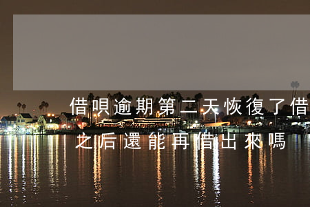 借唄逾期第二天恢復了(借唄逾期兩天了,還了之后還能再借出來嗎)