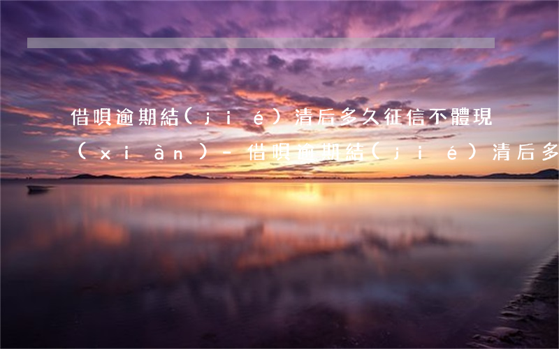 借唄逾期結(jié)清后多久征信不體現(xiàn)-借唄逾期結(jié)清后多久征信不體現(xiàn)了