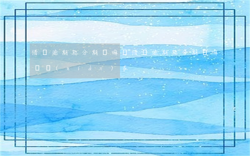 借唄逾期能分期還嘛嗎(借唄逾期能分期還嘛嗎現(xiàn)在)